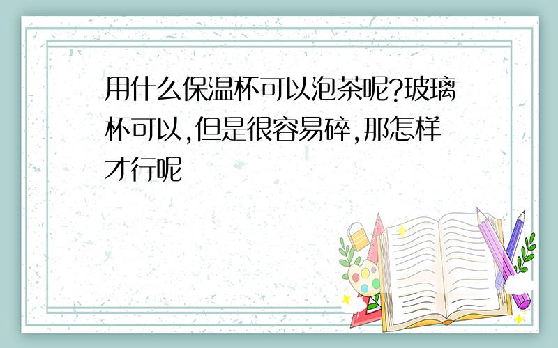 用什么保温杯可以泡茶呢?玻璃杯可以,但是很容易碎,那怎样才行呢