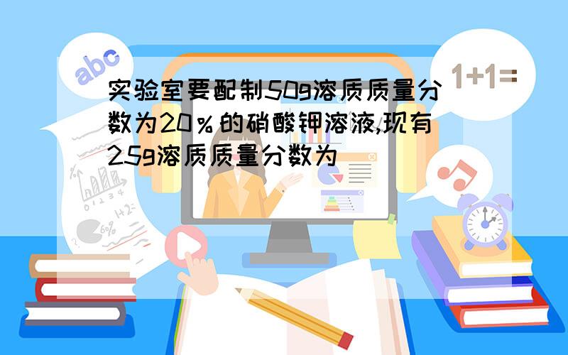 实验室要配制50g溶质质量分数为20％的硝酸钾溶液,现有25g溶质质量分数为