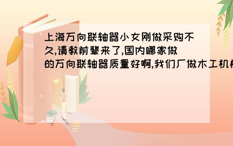 上海万向联轴器小女刚做采购不久,请教前辈来了,国内哪家做的万向联轴器质量好啊,我们厂做木工机械的,以前那个厂家是经销商和