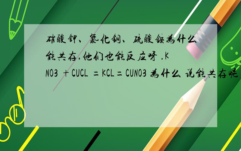 硝酸钾、氯化铜、硫酸铵为什么能共存,他们也能反应呀 .KNO3 +CUCL =KCL=CUNO3 为什么 说能共存呢 我