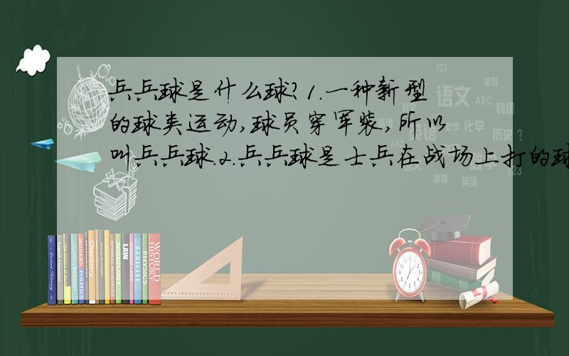 兵兵球是什么球?1.一种新型的球类运动,球员穿军装,所以叫兵兵球.2.兵兵球是士兵在战场上打的球.3.“乒乓球”的错别字