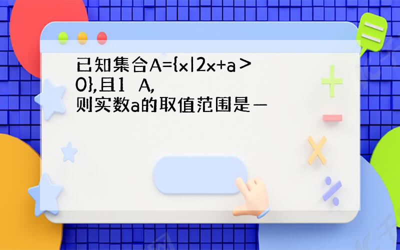 已知集合A={x|2x+a＞0},且1∉A,则实数a的取值范围是—