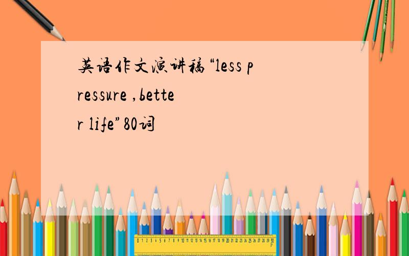 英语作文演讲稿“less pressure ,better life”80词