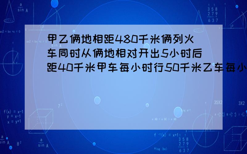 甲乙俩地相距480千米俩列火车同时从俩地相对开出5小时后距40千米甲车每小时行50千米乙车每小时行多少千米