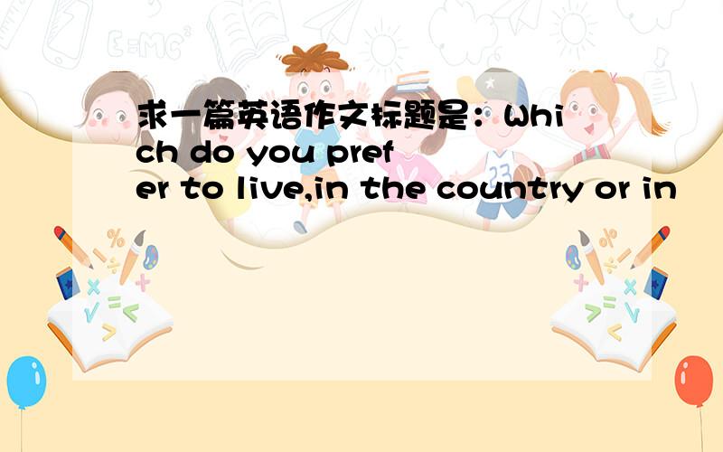 求一篇英语作文标题是：Which do you prefer to live,in the country or in