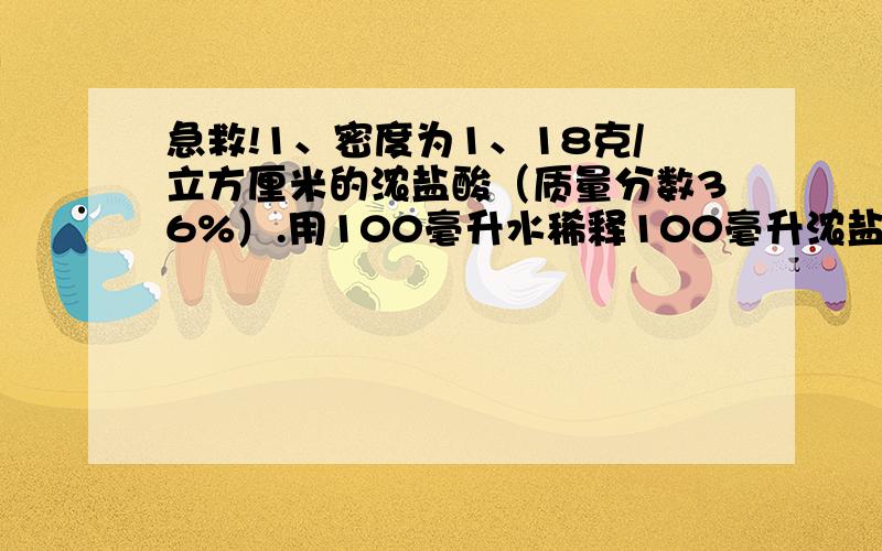 急救!1、密度为1、18克/立方厘米的浓盐酸（质量分数36%）.用100毫升水稀释100毫升浓盐酸,所得稀盐酸的质量分数