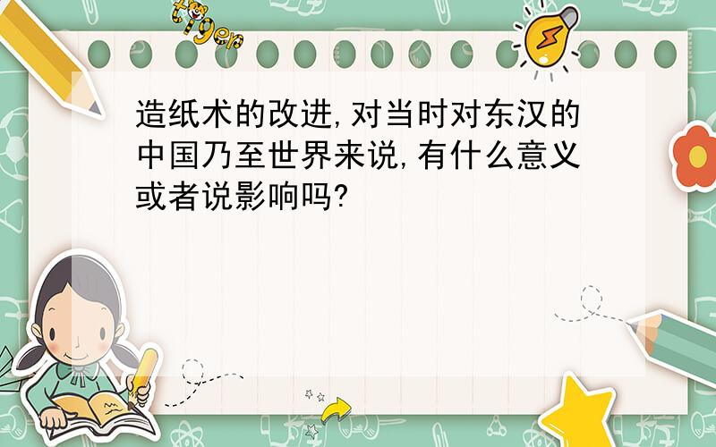 造纸术的改进,对当时对东汉的中国乃至世界来说,有什么意义或者说影响吗?