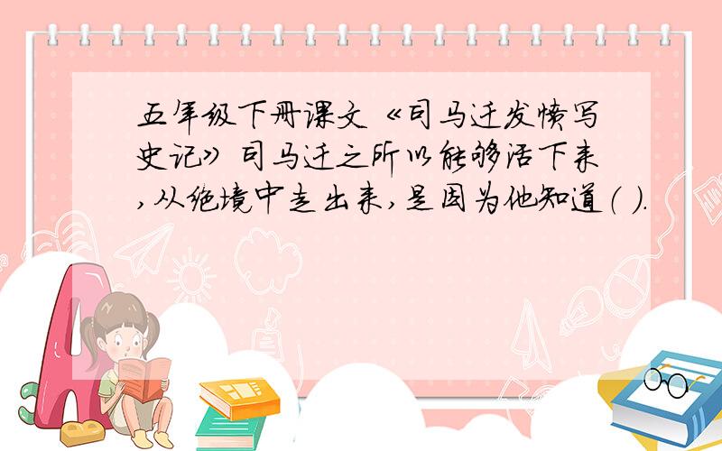 五年级下册课文《司马迁发愤写史记》司马迁之所以能够活下来,从绝境中走出来,是因为他知道（ ）.