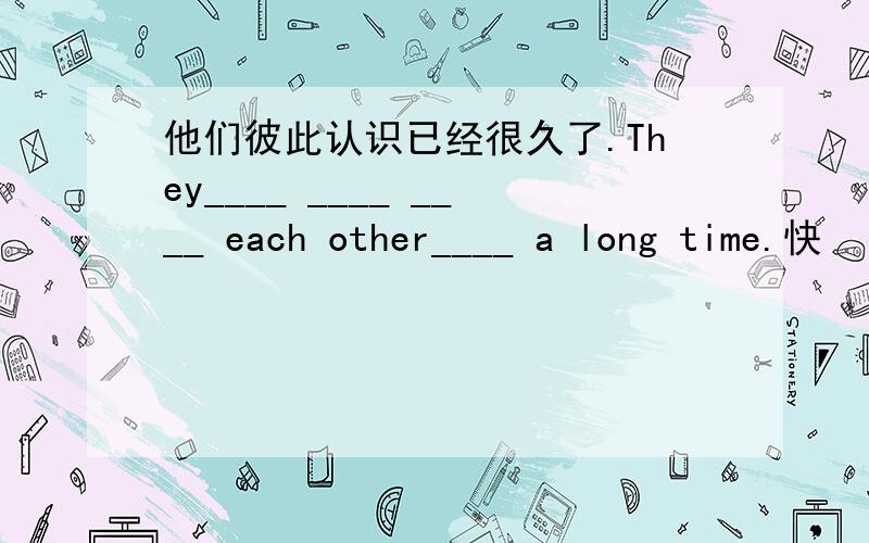 他们彼此认识已经很久了.They____ ____ ____ each other____ a long time.快