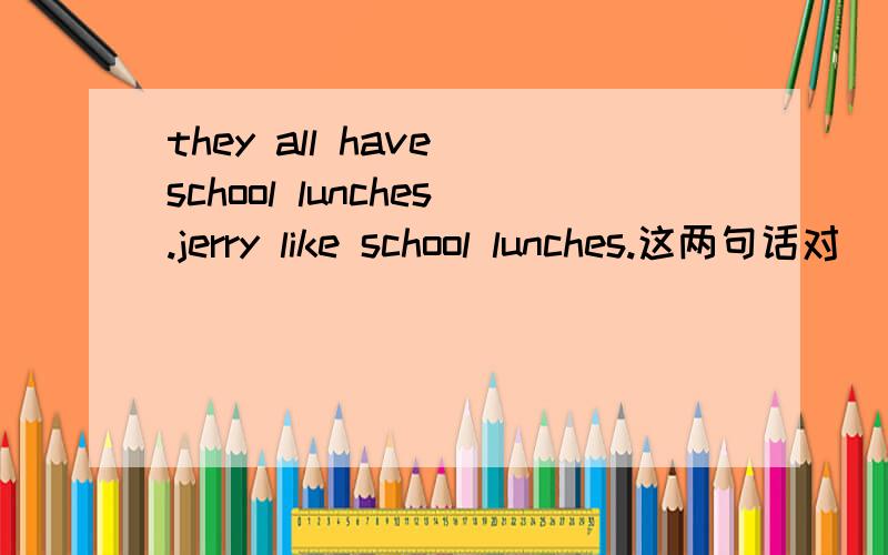 they all have school lunches.jerry like school lunches.这两句话对