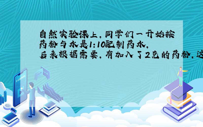 自然实验课上,同学们一开始按药粉与水是1:10配制药水,后来根据需要,有加入了2克的药粉,这样配置的