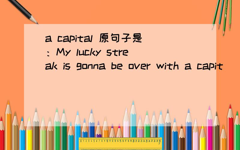 a capital 原句子是：My lucky streak is gonna be over with a capit