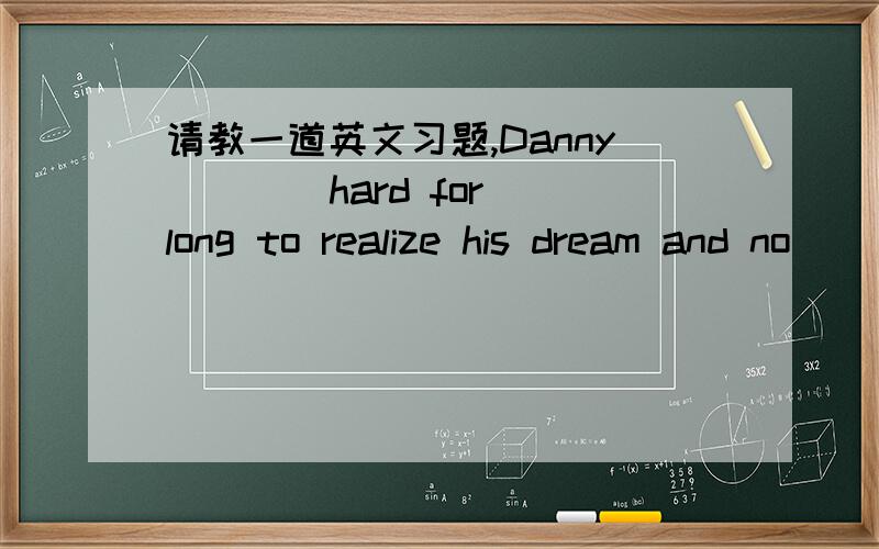 请教一道英文习题,Danny ___ hard for long to realize his dream and no