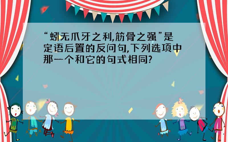 “蚓无爪牙之利,筋骨之强”是定语后置的反问句,下列选项中那一个和它的句式相同?