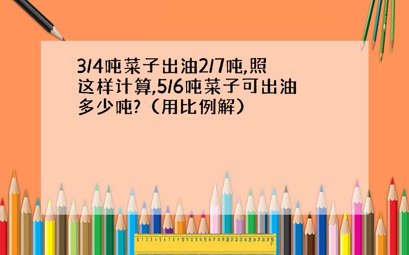 3/4吨菜子出油2/7吨,照这样计算,5/6吨菜子可出油多少吨?（用比例解）