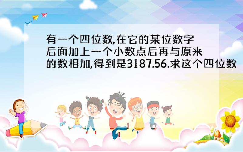 有一个四位数,在它的某位数字后面加上一个小数点后再与原来的数相加,得到是3187.56.求这个四位数