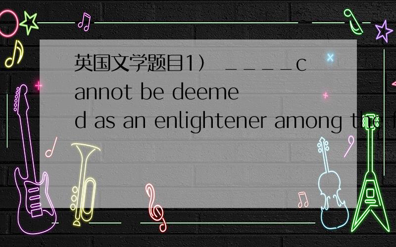 英国文学题目1） ____cannot be deemed as an enlightener among the fo