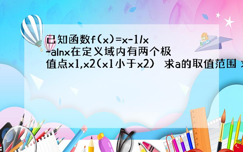 已知函数f(x)=x-1/x-aInx在定义域内有两个极值点x1,x2(x1小于x2） 求a的取值范围 求证f(x2)小