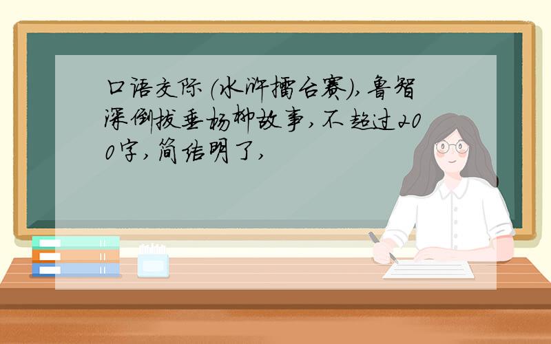 口语交际（水浒擂台赛）,鲁智深倒拔垂杨柳故事,不超过200字,简洁明了,