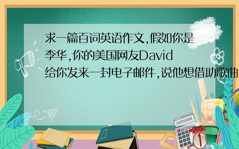 求一篇百词英语作文,假如你是李华,你的美国网友David给你发来一封电子邮件,说他想借助歌曲学中文,并请你给他推荐几首中