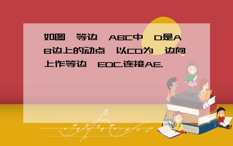 如图,等边△ABC中,D是AB边上的动点,以CD为一边向上作等边△EDC.连接AE.