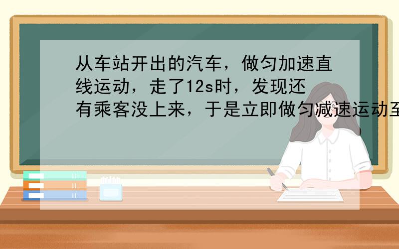 从车站开出的汽车，做匀加速直线运动，走了12s时，发现还有乘客没上来，于是立即做匀减速运动至停车．汽车从开出到停止总共历