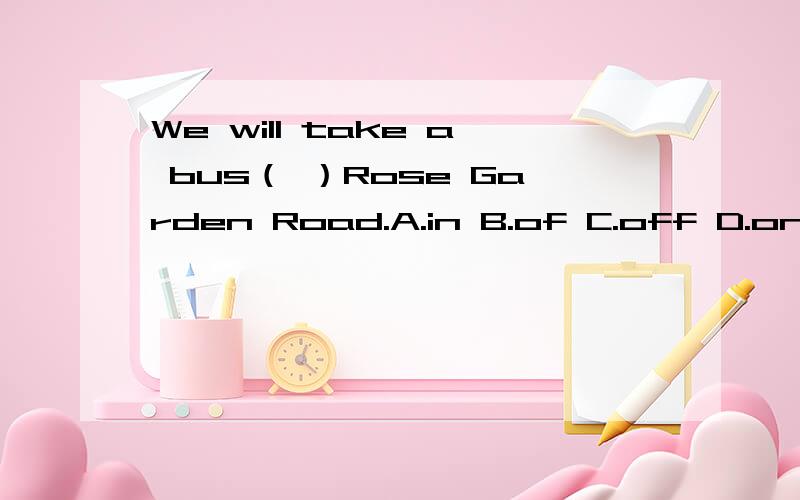 We will take a bus（ ）Rose Garden Road.A.in B.of C.off D.on