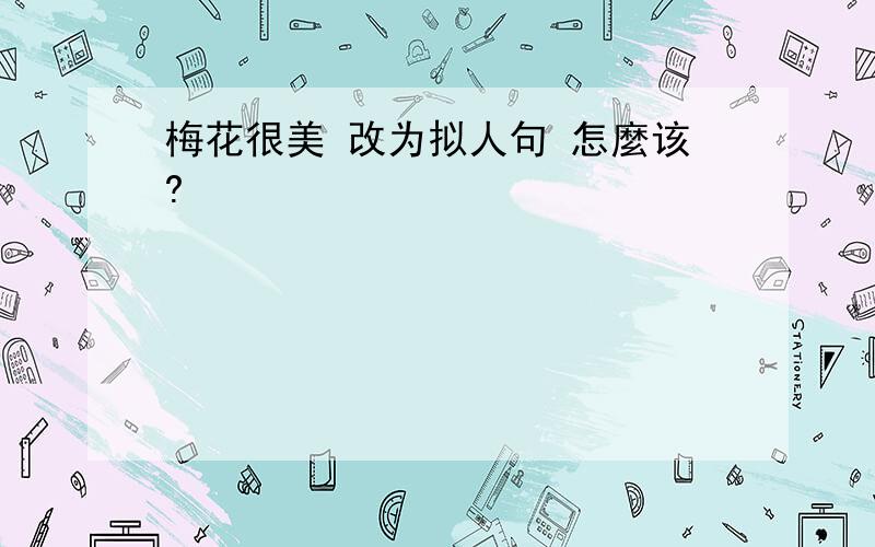 梅花很美 改为拟人句 怎麼该?