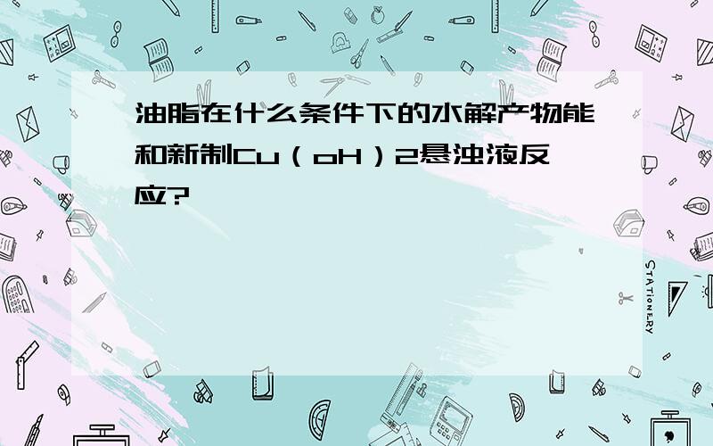 油脂在什么条件下的水解产物能和新制Cu（oH）2悬浊液反应?