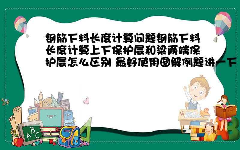 钢筋下料长度计算问题钢筋下料长度计算上下保护层和梁两端保护层怎么区别 最好使用图解例题讲一下