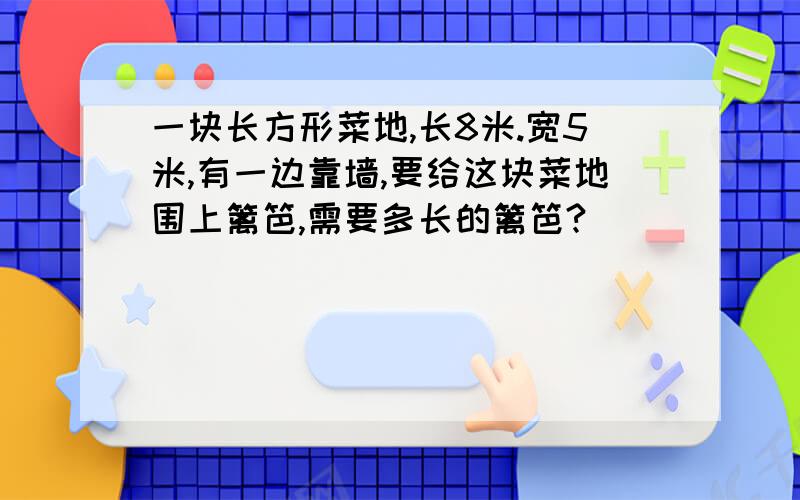 一块长方形菜地,长8米.宽5米,有一边靠墙,要给这块菜地围上篱笆,需要多长的篱笆?