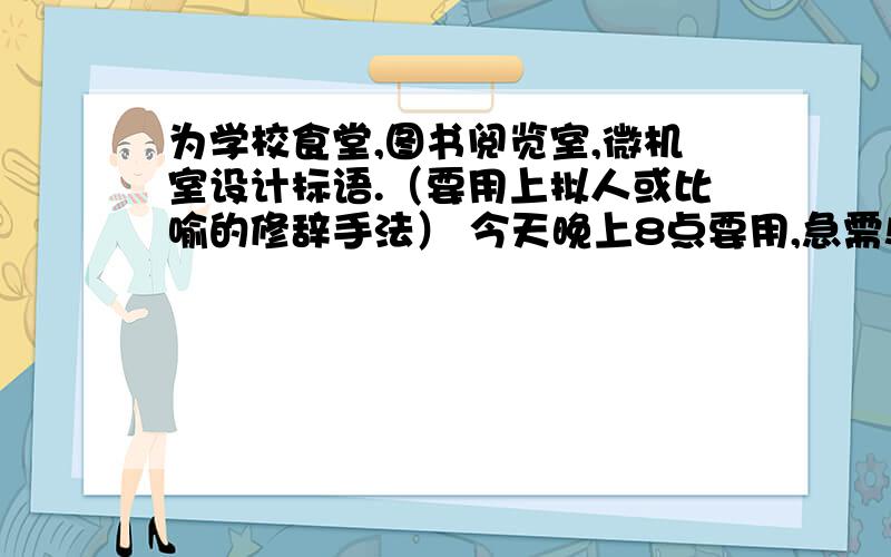 为学校食堂,图书阅览室,微机室设计标语.（要用上拟人或比喻的修辞手法） 今天晚上8点要用,急需!