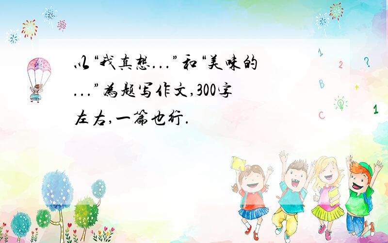 以“我真想...”和“美味的...”为题写作文,300字左右,一篇也行.