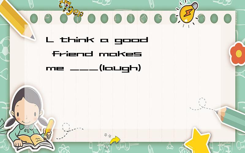 L think a good friend makes me ___(laugh)