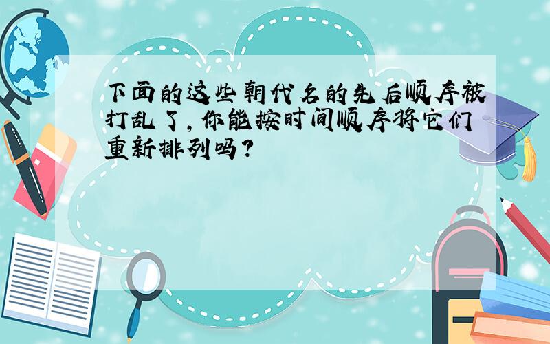 下面的这些朝代名的先后顺序被打乱了,你能按时间顺序将它们重新排列吗?