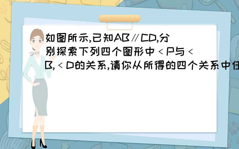 如图所示,已知AB∥CD,分别探索下列四个图形中﹤P与﹤B,﹤D的关系,请你从所得的四个关系中任选一个加以说明