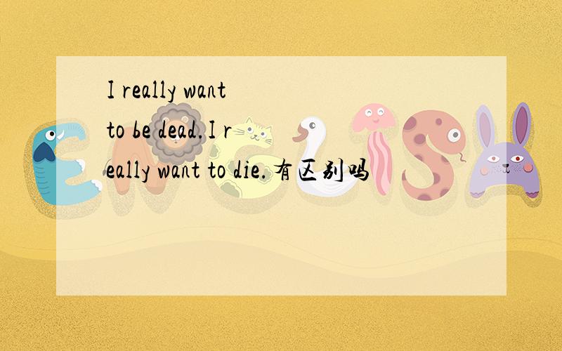 I really want to be dead.I really want to die.有区别吗