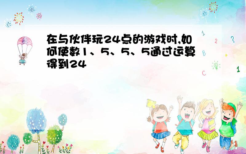 在与伙伴玩24点的游戏时,如何使数1、5、5、5通过运算得到24