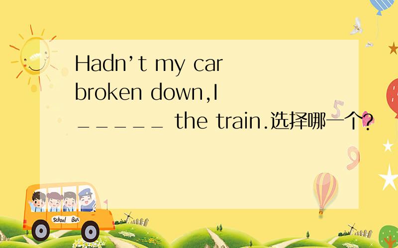 Hadn’t my car broken down,I _____ the train.选择哪一个?