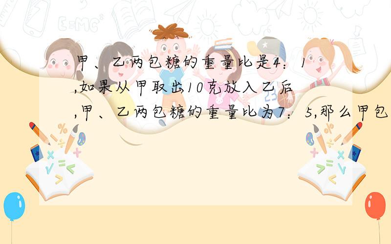 甲、乙两包糖的重量比是4：1,如果从甲取出10克放入乙后,甲、乙两包糖的重量比为7：5,那么甲包糖有多少克