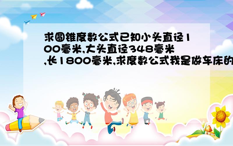 求圆锥度数公式已知小头直径100毫米,大头直径348毫米,长1800毫米,求度数公式我是做车床的，如果把长一米的圆钢，做