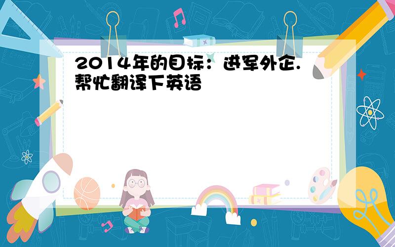 2014年的目标：进军外企.帮忙翻译下英语