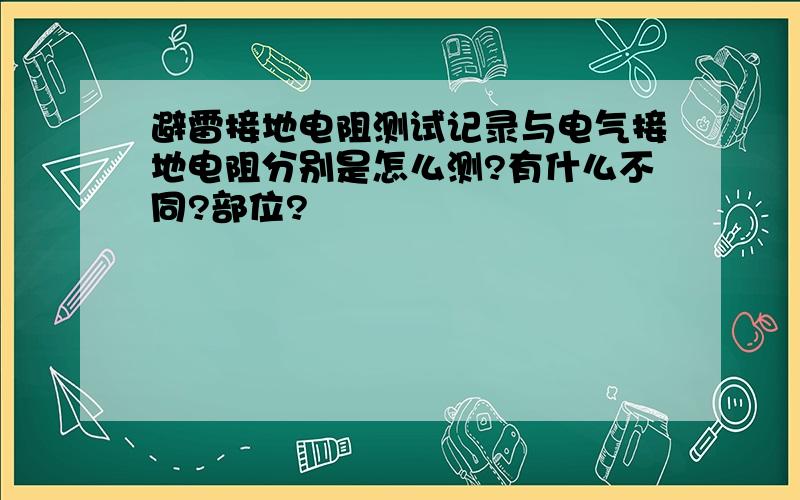 避雷接地电阻测试记录与电气接地电阻分别是怎么测?有什么不同?部位?