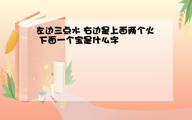 左边三点水 右边是上面两个火 下面一个宝是什么字