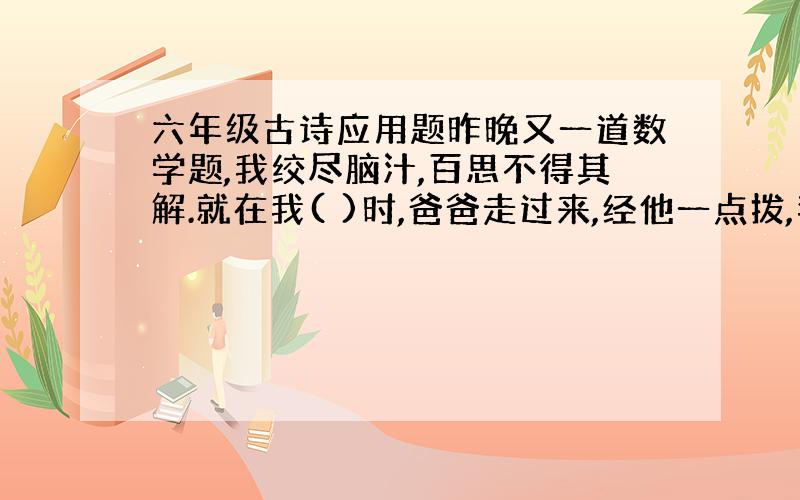 六年级古诗应用题昨晚又一道数学题,我绞尽脑汁,百思不得其解.就在我( )时,爸爸走过来,经他一点拨,我豁然开朗,真是（