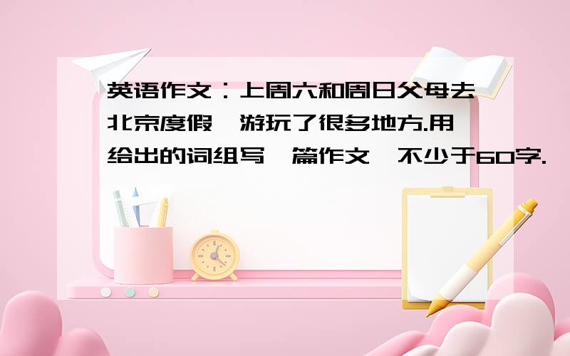 英语作文：上周六和周日父母去北京度假,游玩了很多地方.用给出的词组写一篇作文,不少于60字.