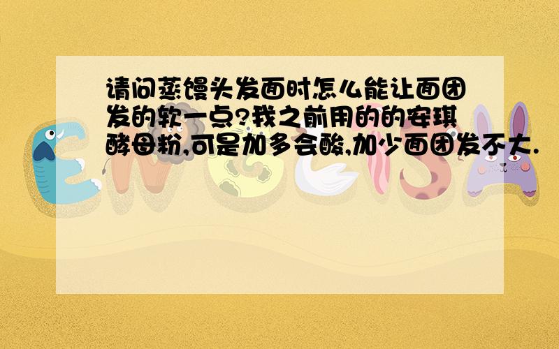 请问蒸馒头发面时怎么能让面团发的软一点?我之前用的的安琪酵母粉,可是加多会酸,加少面团发不大.