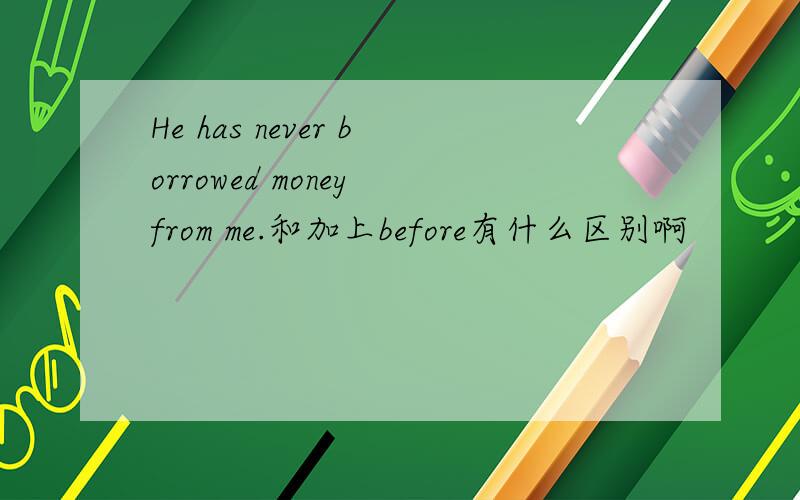 He has never borrowed money from me.和加上before有什么区别啊