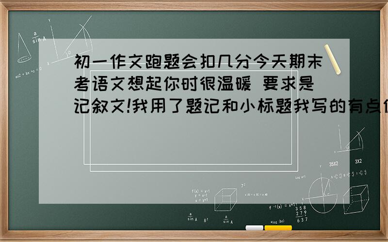 初一作文跑题会扣几分今天期末考语文想起你时很温暖 要求是记叙文!我用了题记和小标题我写的有点偏散文了就是 三个小标题连成