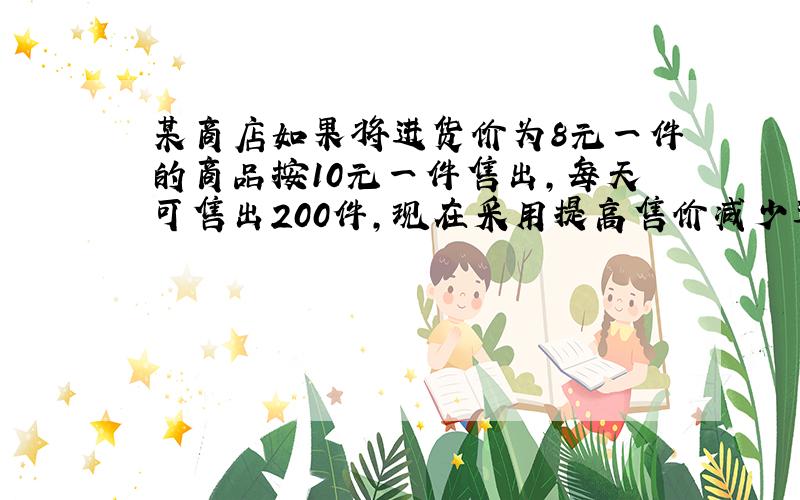 某商店如果将进货价为8元一件的商品按10元一件售出,每天可售出200件,现在采用提高售价减少进货量的方法